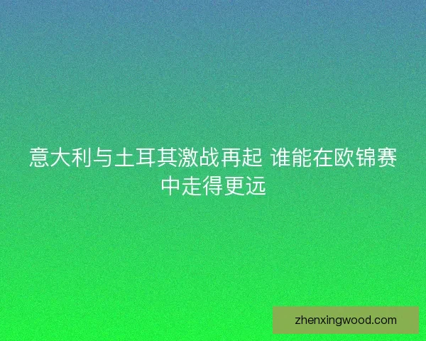 意大利与土耳其激战再起 谁能在欧锦赛中走得更远