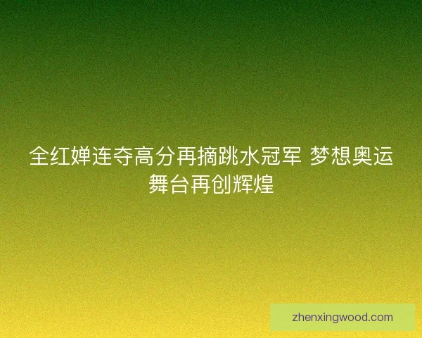 全红婵连夺高分再摘跳水冠军 梦想奥运舞台再创辉煌 全红婵连夺高分再摘跳水冠军 梦想奥运舞台再创辉煌