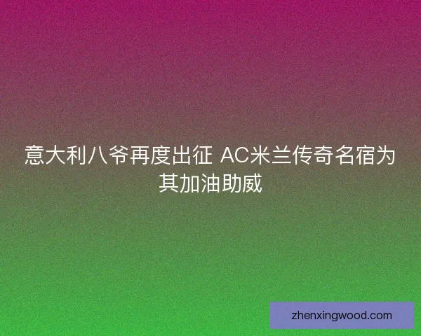 意大利八爷再度出征 AC米兰传奇名宿为其加油助威