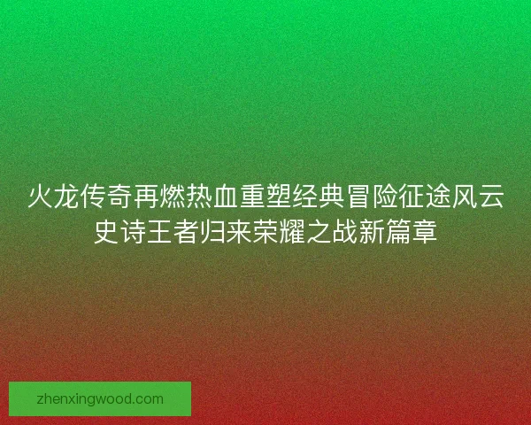 火龙传奇再燃热血重塑经典冒险征途风云史诗王者归来荣耀之战新篇章