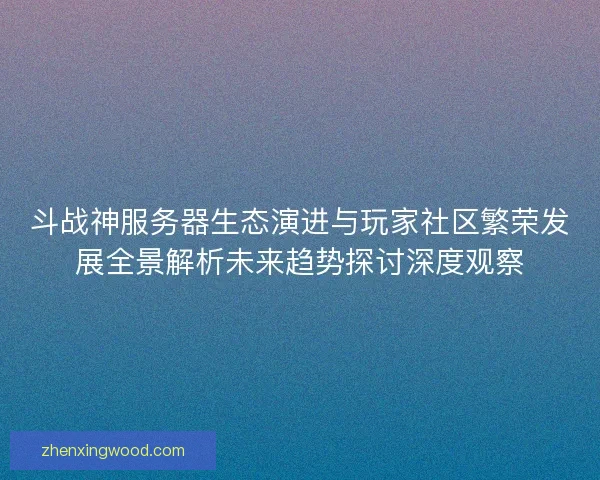 斗战神服务器生态演进与玩家社区繁荣发展全景解析未来趋势探讨深度观察 斗战神服务器生态演进与玩家社区繁荣发展全景解析未来趋势探讨深度观察