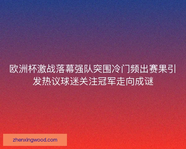 欧洲杯激战落幕强队突围冷门频出赛果引发热议球迷关注冠军走向成谜 欧洲杯激战落幕强队突围冷门频出赛果引发热议球迷关注冠军走向成谜