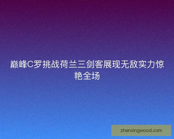 巅峰C罗挑战荷兰三剑客展现无敌实力惊艳全场 巅峰C罗挑战荷兰三剑客展现无敌实力惊艳全场