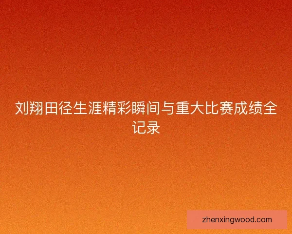 刘翔田径生涯精彩瞬间与重大比赛成绩全记录 刘翔田径生涯精彩瞬间与重大比赛成绩全记录