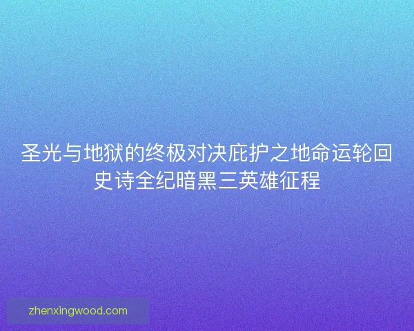 圣光与地狱的终极对决庇护之地命运轮回史诗全纪暗黑三英雄征程 圣光与地狱的终极对决庇护之地命运轮回史诗全纪暗黑三英雄征程