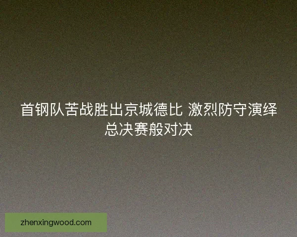 首钢队苦战胜出京城德比 激烈防守演绎总决赛般对决 首钢队苦战胜出京城德比 激烈防守演绎总决赛般对决