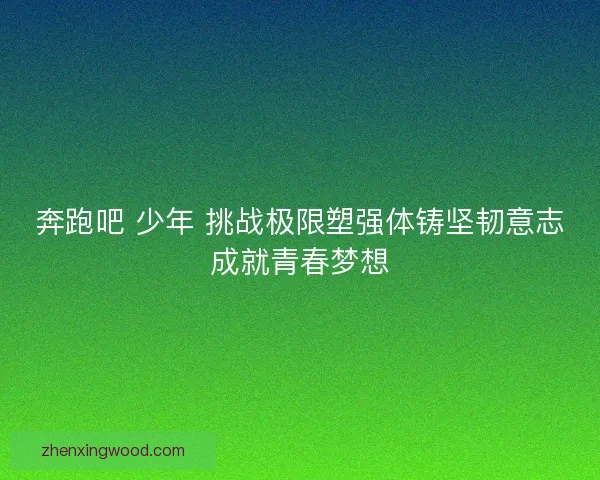 奔跑吧 少年 挑战极限塑强体铸坚韧意志成就青春梦想 奔跑吧 少年 挑战极限塑强体铸坚韧意志成就青春梦想