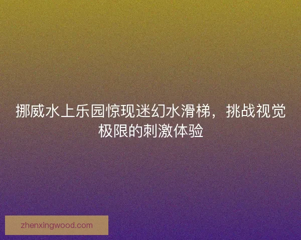 挪威水上乐园惊现迷幻水滑梯，挑战视觉极限的刺激体验