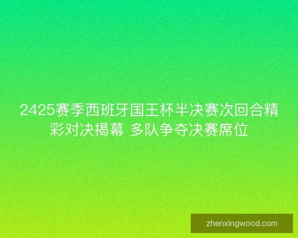 2425赛季西班牙国王杯半决赛次回合精彩对决揭幕 多队争夺决赛席位 2425赛季西班牙国王杯半决赛次回合精彩对决揭幕 多队争夺决赛席位