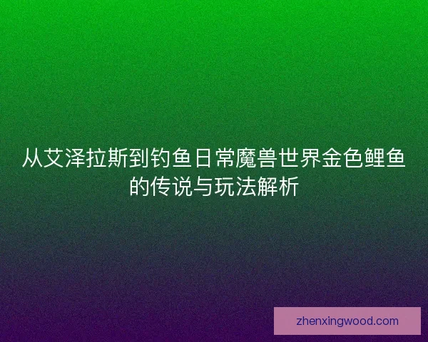 从艾泽拉斯到钓鱼日常魔兽世界金色鲤鱼的传说与玩法解析 从艾泽拉斯到钓鱼日常魔兽世界金色鲤鱼的传说与玩法解析