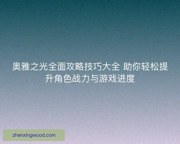 奥雅之光全面攻略技巧大全 助你轻松提升角色战力与游戏进度 奥雅之光全面攻略技巧大全 助你轻松提升角色战力与游戏进度