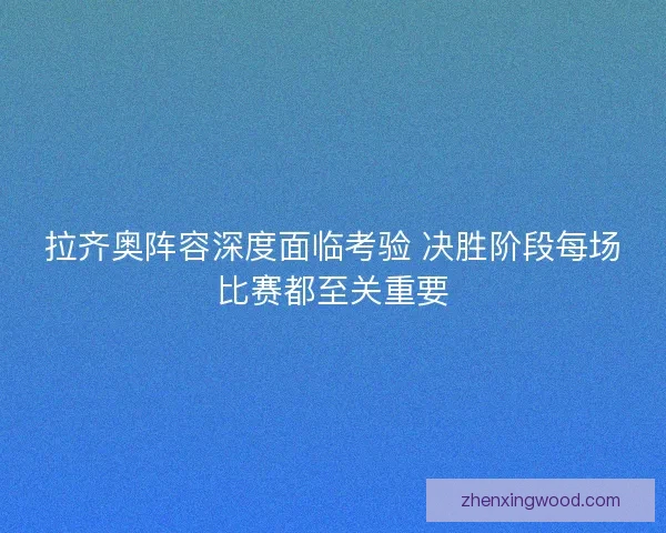 拉齐奥阵容深度面临考验 决胜阶段每场比赛都至关重要