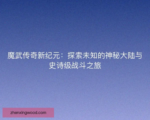 魔武传奇新纪元：探索未知的神秘大陆与史诗级战斗之旅