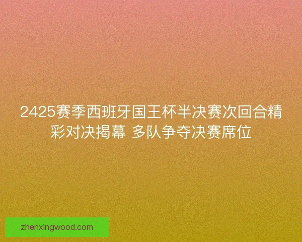 2425赛季西班牙国王杯半决赛次回合精彩对决揭幕 多队争夺决赛席位