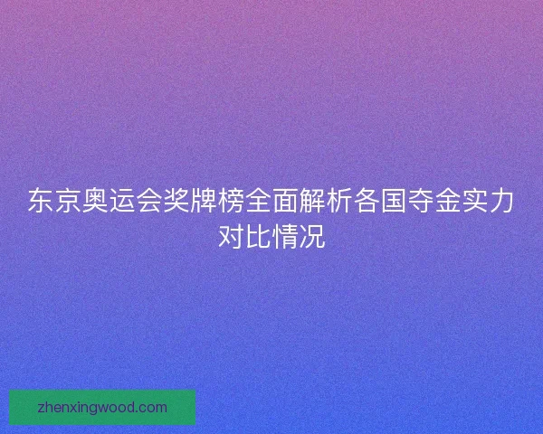 东京奥运会奖牌榜全面解析各国夺金实力对比情况 东京奥运会奖牌榜全面解析各国夺金实力对比情况