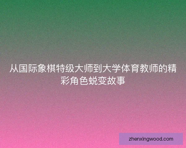 从国际象棋特级大师到大学体育教师的精彩角色蜕变故事