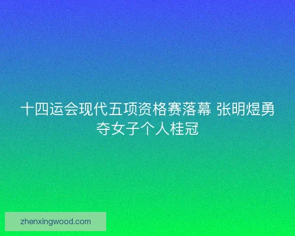 十四运会现代五项资格赛落幕 张明煜勇夺女子个人桂冠
