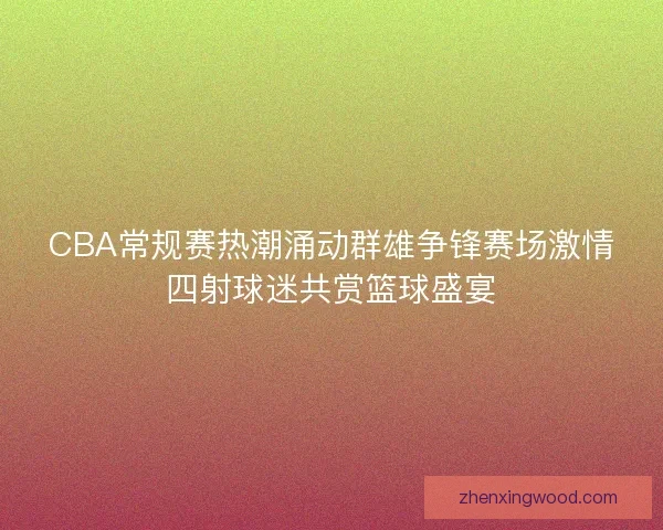CBA常规赛热潮涌动群雄争锋赛场激情四射球迷共赏篮球盛宴 CBA常规赛热潮涌动群雄争锋赛场激情四射球迷共赏篮球盛宴