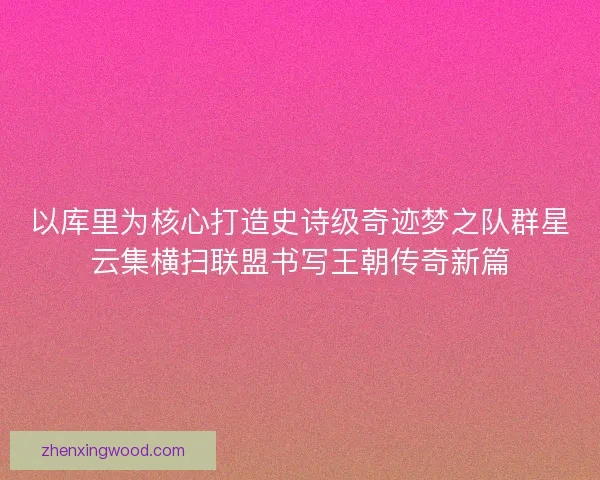 以库里为核心打造史诗级奇迹梦之队群星云集横扫联盟书写王朝传奇新篇 以库里为核心打造史诗级奇迹梦之队群星云集横扫联盟书写王朝传奇新篇